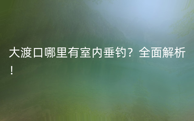 大渡口哪里有室内垂钓？全面解析！