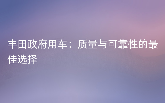 丰田政府用车：质量与可靠性的最佳选择