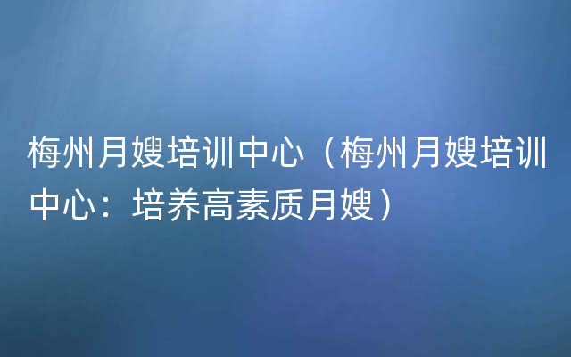 梅州月嫂培训中心（梅州月嫂培训中心：培养高素质月嫂）