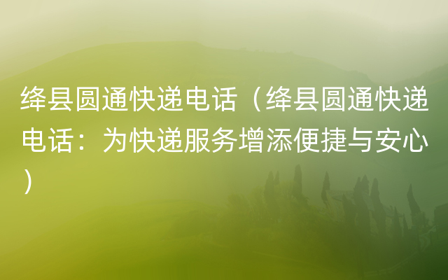 绛县圆通快递电话（绛县圆通快递电话：为快递服务增添便捷与安心）