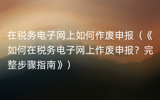 在税务电子网上如何作废申报（《如何在税务电子网上作废申报？完整步骤指南》）