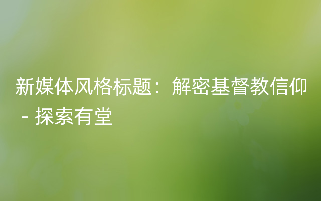 新媒体风格标题：解密基督教信仰－探索有堂