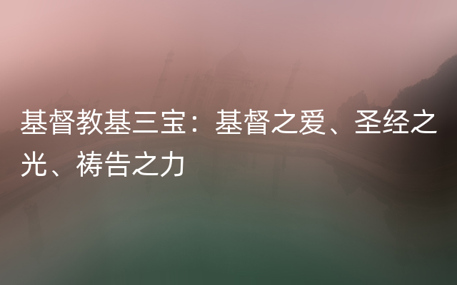 基督教基三宝：基督之爱、圣经之光、祷告之力