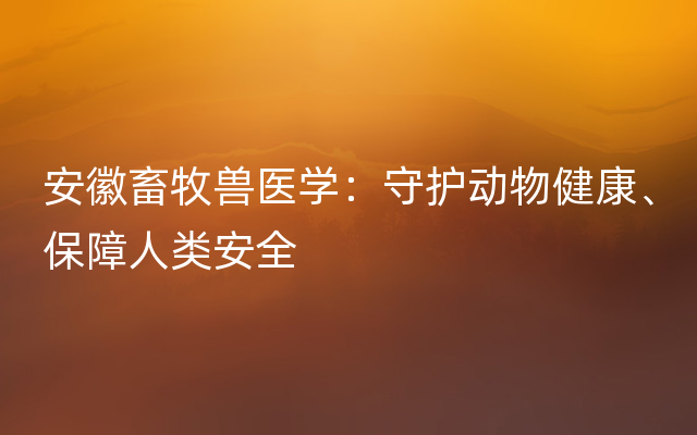 安徽畜牧兽医学：守护动物健康、保障人类安全