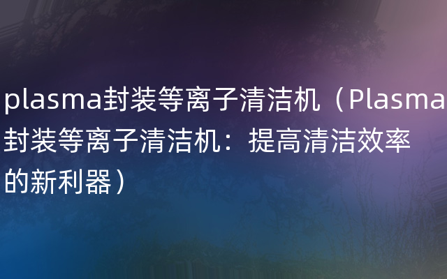 plasma封装等离子清洁机（Plasma封装等离子清洁机：提高清洁效率的新利器）