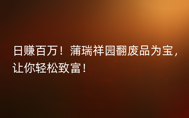 日赚百万！蒲瑞祥园翻废品为宝，让你轻松致富！