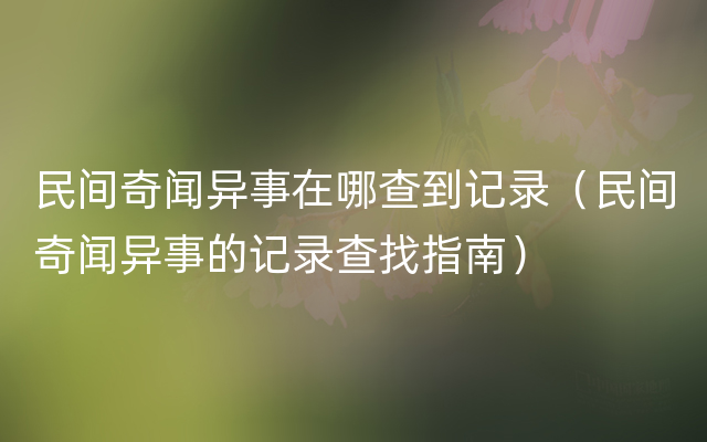 民间奇闻异事在哪查到记录（民间奇闻异事的记录查找指南）