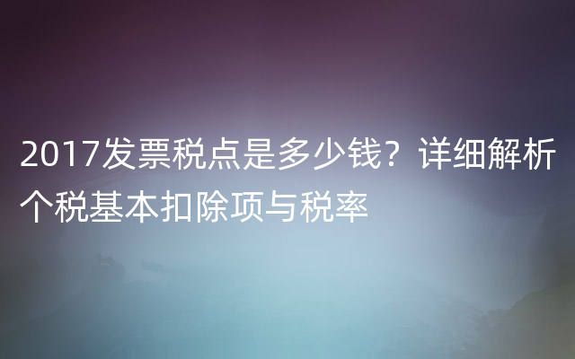 2017发票税点是多少钱？详细解析个税基本扣除项与税率