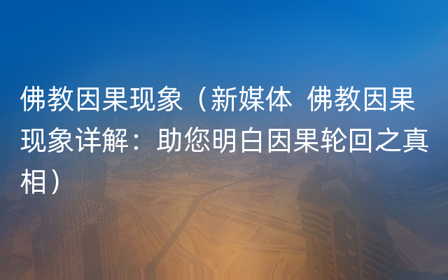 佛教因果现象（新媒体  佛教因果现象详解：助您明白因果轮回之真相）