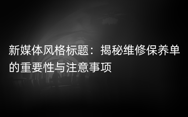 新媒体风格标题：揭秘维修保养单的重要性与注意事项