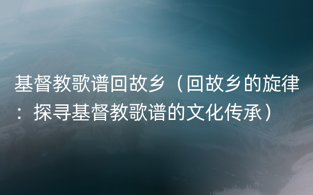 基督教歌谱回故乡（回故乡的旋律：探寻基督教歌谱的文化传承）