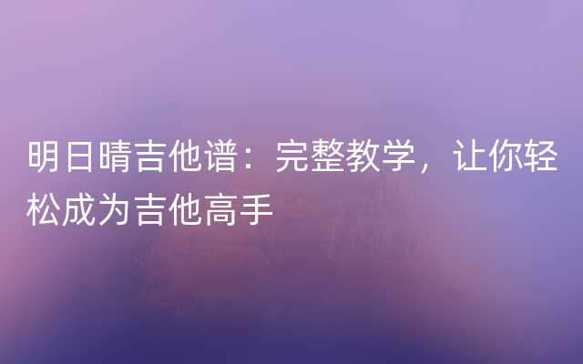 明日晴吉他谱：完整教学，让你轻松成为吉他高手