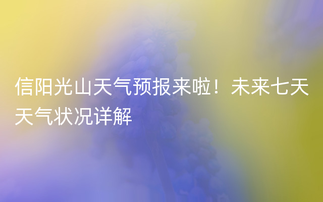 信阳光山天气预报来啦！未来七天天气状况详解