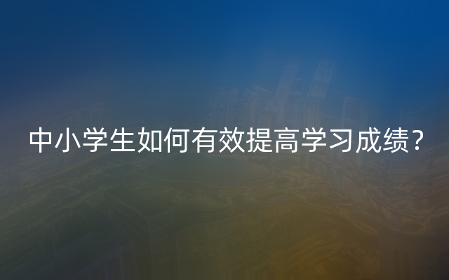 中小学生如何有效提高学习成绩？