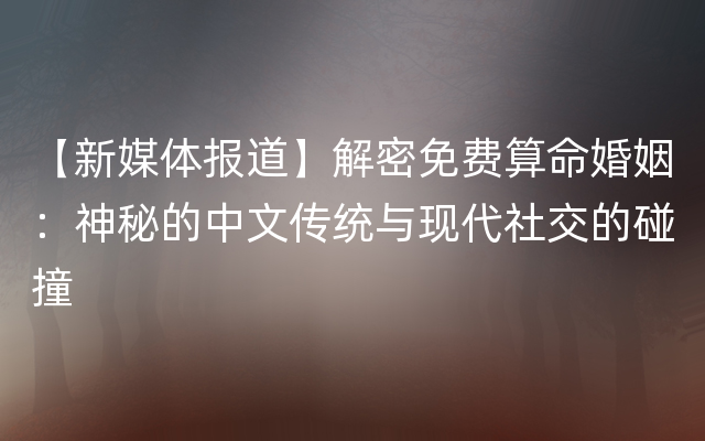 【新媒体报道】解密免费算命婚姻：神秘的中文传统与现代社交的碰撞