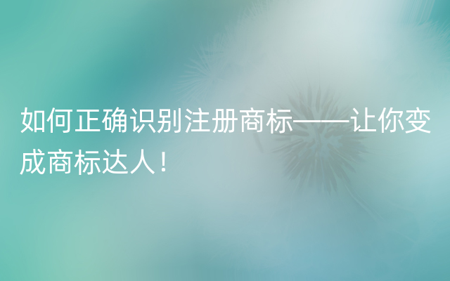 如何正确识别注册商标——让你变成商标达人！