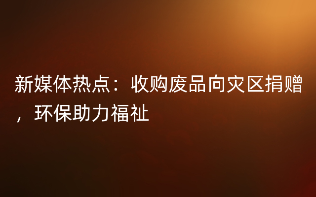 新媒体热点：收购废品向灾区捐赠，环保助力福祉