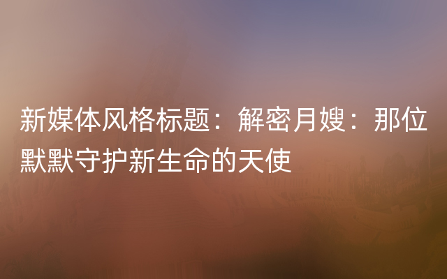 新媒体风格标题：解密月嫂：那位默默守护新生命的天使