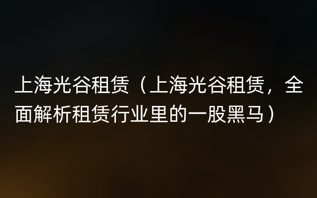 上海光谷租赁（上海光谷租赁，全面解析租赁行业里的一股黑马）