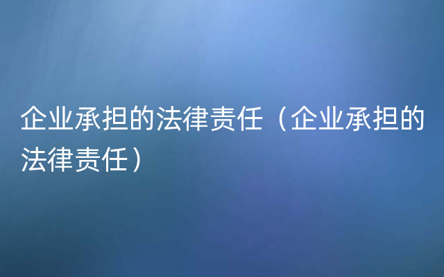 企业承担的法律责任（企业承担的法律责任）