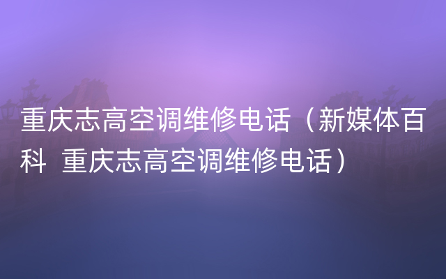 重庆志高空调维修电话（新媒体百科  重庆志高空调维修电话）