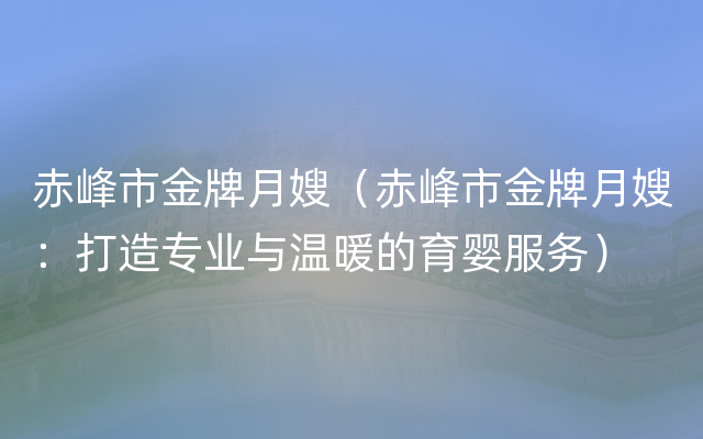 赤峰市金牌月嫂（赤峰市金牌月嫂：打造专业与温暖的育婴服务）