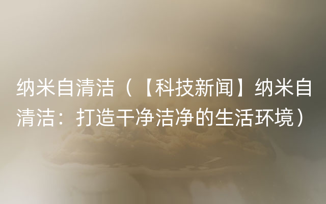 纳米自清洁（【科技新闻】纳米自清洁：打造干净洁净的生活环境）