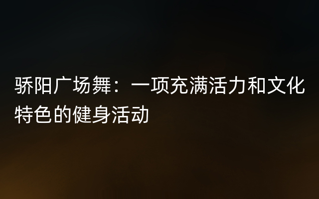 骄阳广场舞：一项充满活力和文化特色的健身活动