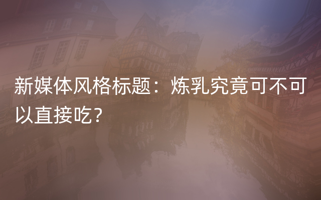 新媒体风格标题：炼乳究竟可不可以直接吃？