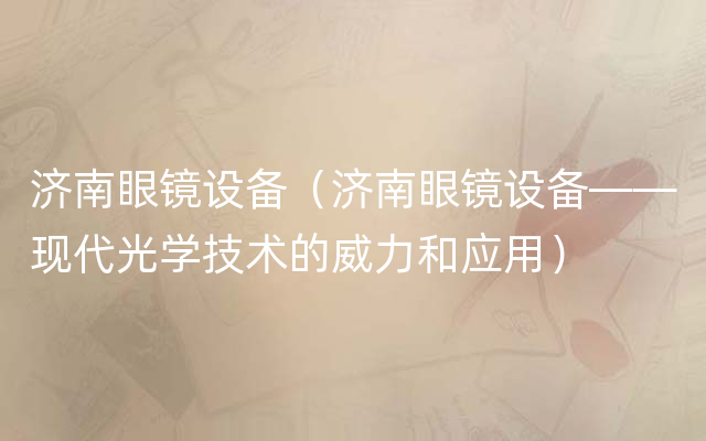 济南眼镜设备（济南眼镜设备——现代光学技术的威力和应用）