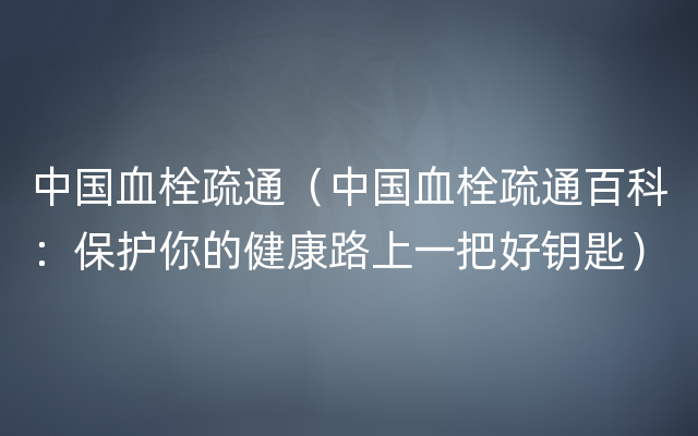 中国血栓疏通（中国血栓疏通百科：保护你的健康路