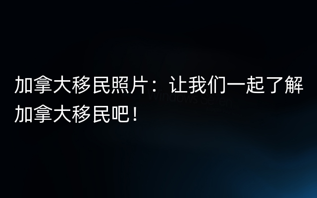 加拿大移民照片：让我们一起了解加拿大移民吧！