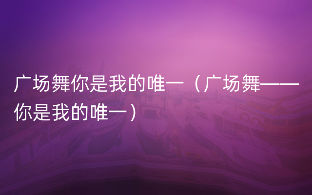 广场舞你是我的唯一（广场舞——你是我的唯一）