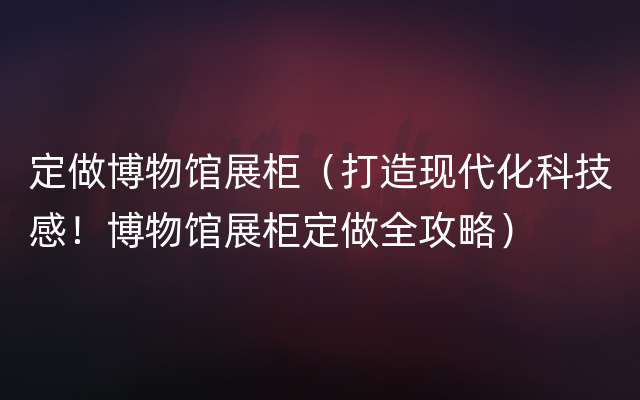 定做博物馆展柜（打造现代化科技感！博物馆展柜定做全攻略）