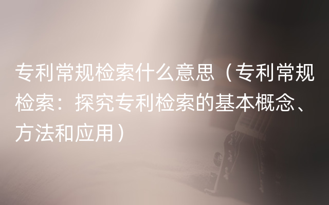 专利常规检索什么意思（专利常规检索：探究专利检索的基本概念、方法和应用）