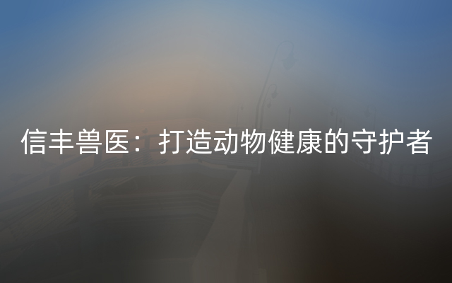 信丰兽医：打造动物健康的守护者