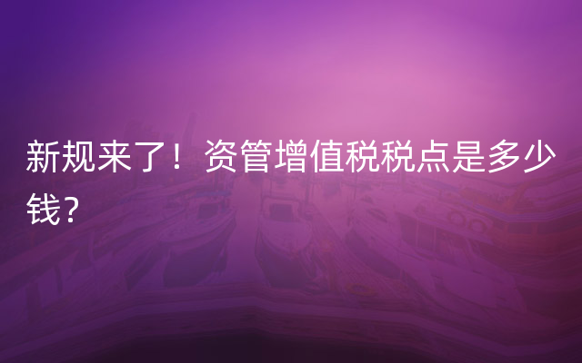 新规来了！资管增值税税点是多少钱？