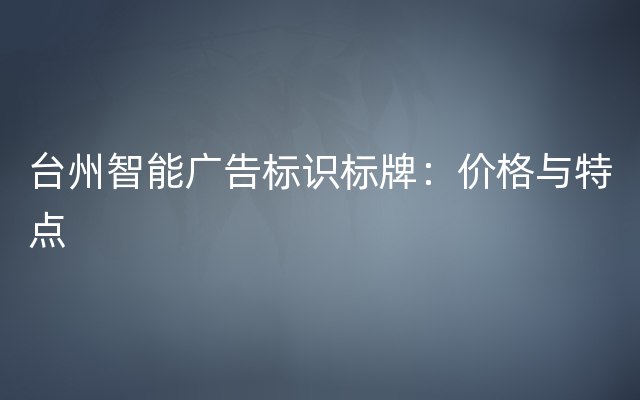 台州智能广告标识标牌：价格与特点