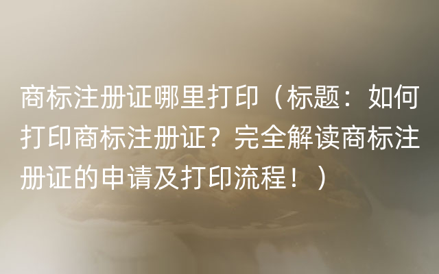 商标注册证哪里打印（标题：如何打印商标注册证？完全解读商标注册证的申请及打印流程