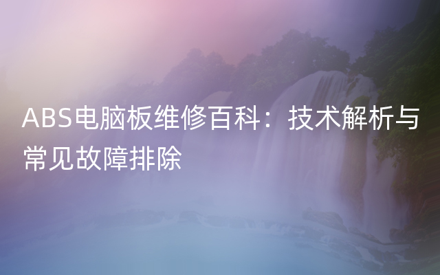 ABS电脑板维修百科：技术解析与常见故障排除