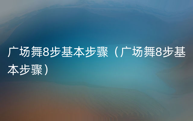 广场舞8步基本步骤（广场舞8步基本步骤）