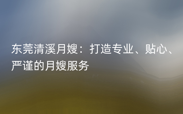 东莞清溪月嫂：打造专业、贴心、严谨的月嫂服务