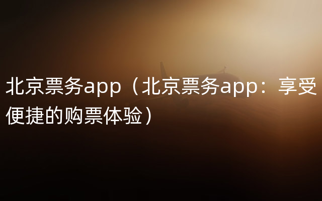 北京票务app（北京票务app：享受便捷的购票体验）