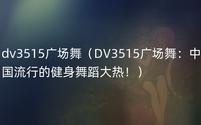 dv3515广场舞（DV3515广场舞：中国流行的健身舞蹈大热！）