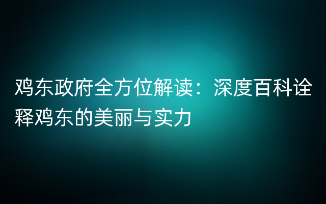 鸡东政府全方位解读：深度百科诠释鸡东的美丽与实力