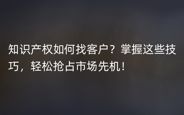 知识产权如何找客户？掌握这些技巧，轻松抢占市场先机！