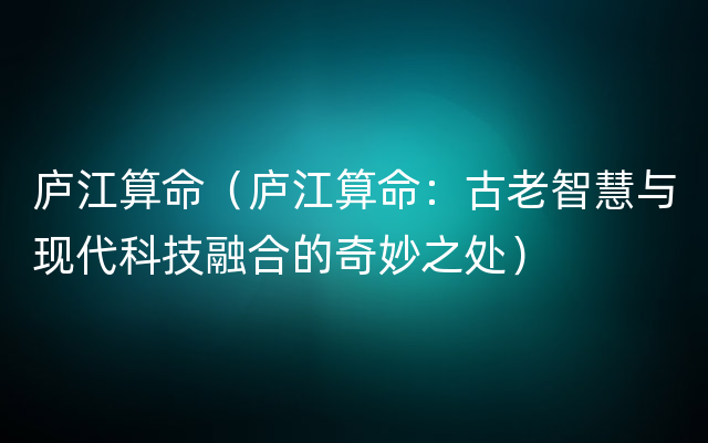 庐江算命（庐江算命：古老智慧与现代科技融合的奇妙之处）