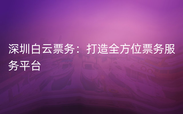 深圳白云票务：打造全方位票务服务平台