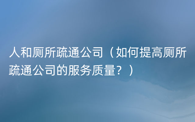 人和厕所疏通公司（如何提高厕所疏通公司的服务质量？）