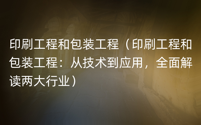 印刷工程和包装工程（印刷工程和包装工程：从技术到应用，全面解读两大行业）